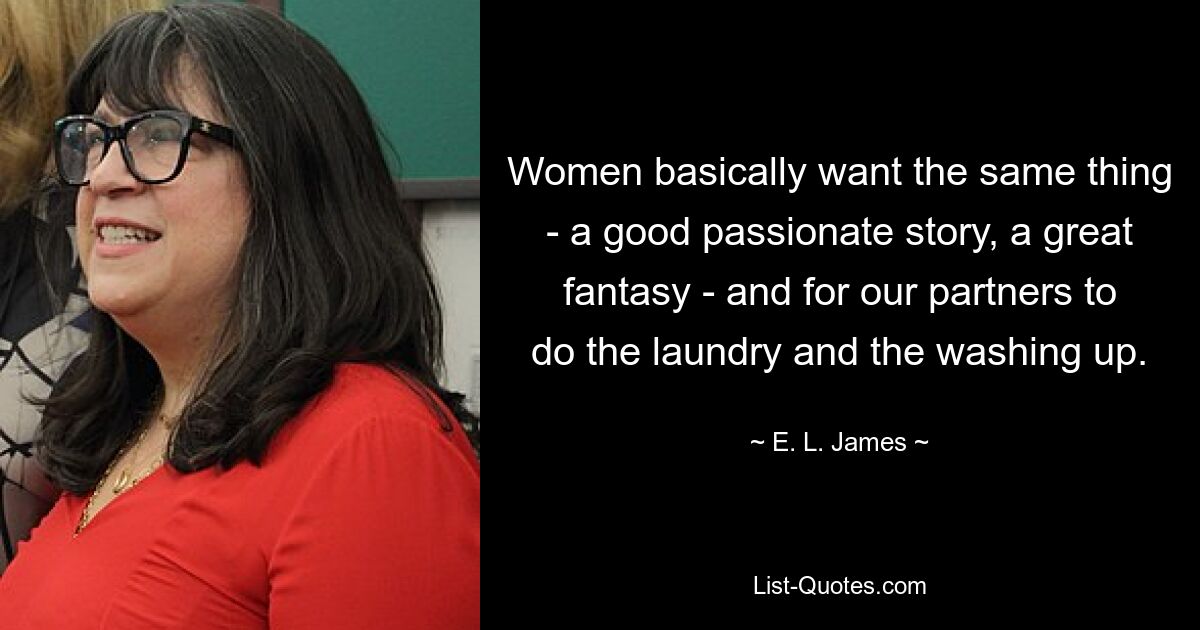 Women basically want the same thing - a good passionate story, a great fantasy - and for our partners to do the laundry and the washing up. — © E. L. James