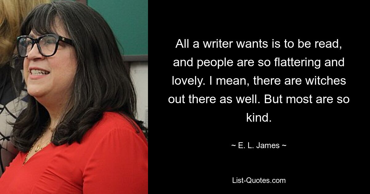 All a writer wants is to be read, and people are so flattering and lovely. I mean, there are witches out there as well. But most are so kind. — © E. L. James