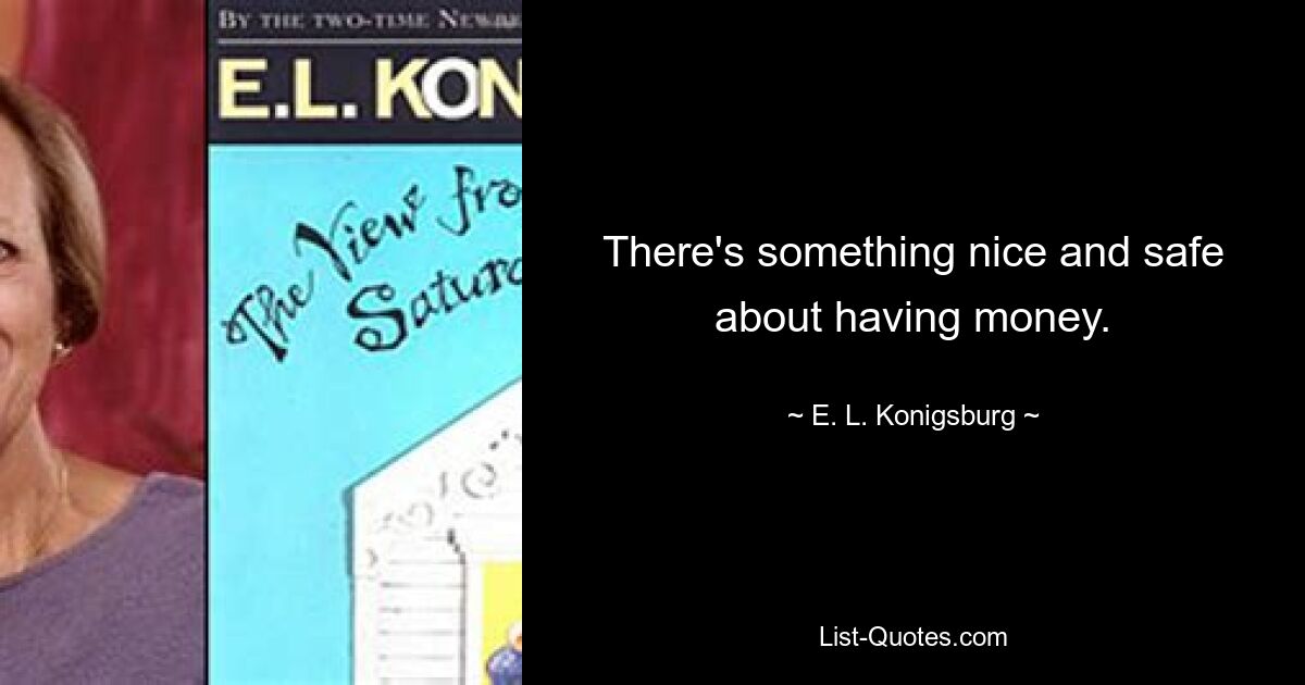 There's something nice and safe about having money. — © E. L. Konigsburg