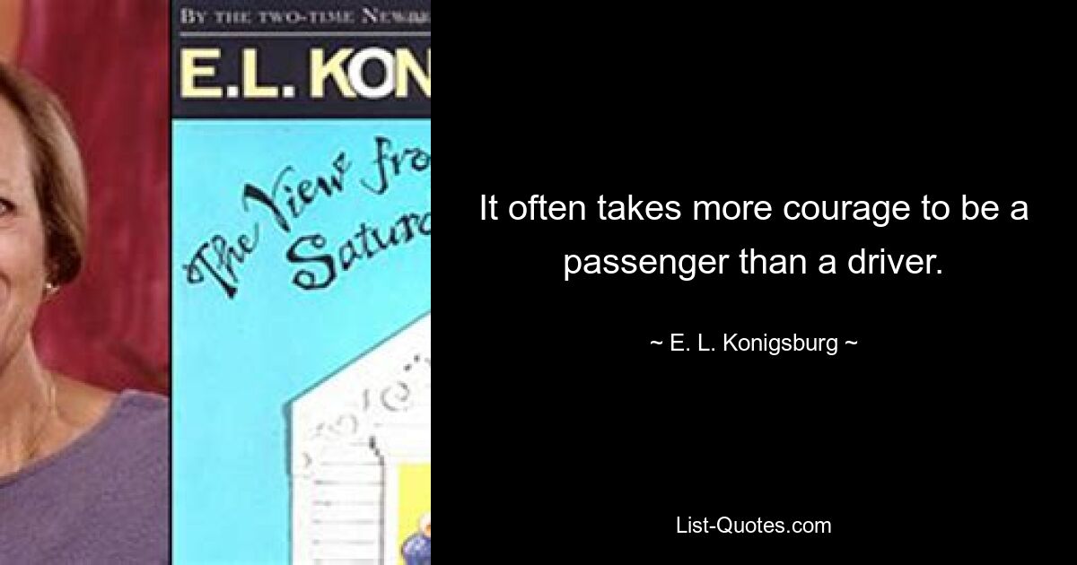 It often takes more courage to be a passenger than a driver. — © E. L. Konigsburg