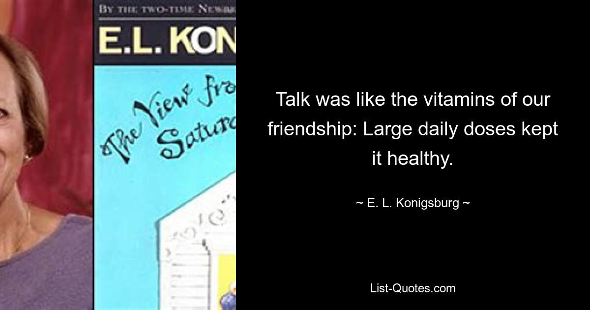 Talk was like the vitamins of our friendship: Large daily doses kept it healthy. — © E. L. Konigsburg