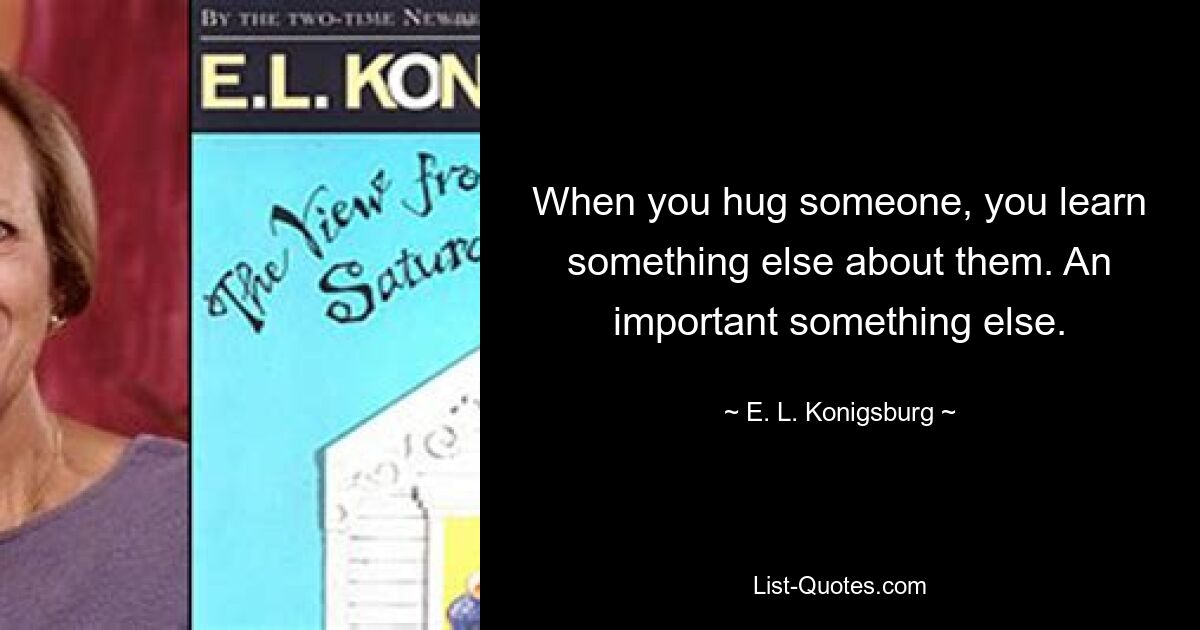 When you hug someone, you learn something else about them. An important something else. — © E. L. Konigsburg