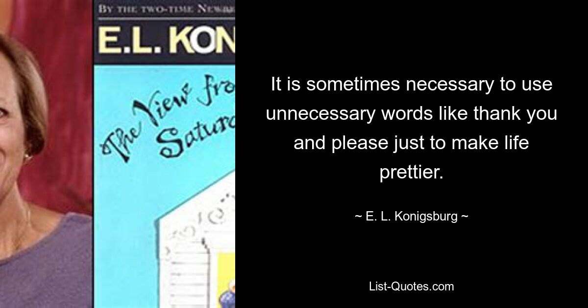 It is sometimes necessary to use unnecessary words like thank you and please just to make life prettier. — © E. L. Konigsburg