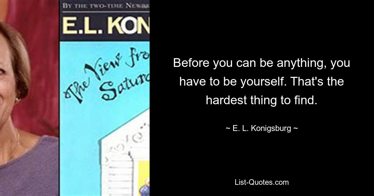 Before you can be anything, you have to be yourself. That's the hardest thing to find. — © E. L. Konigsburg