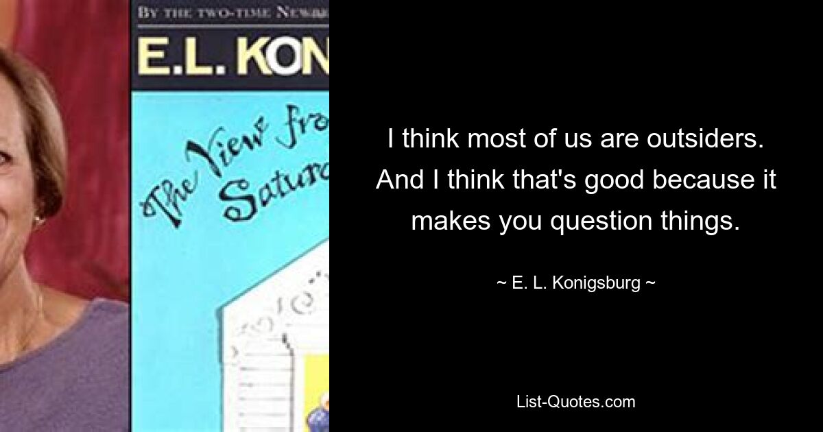 I think most of us are outsiders. And I think that's good because it makes you question things. — © E. L. Konigsburg