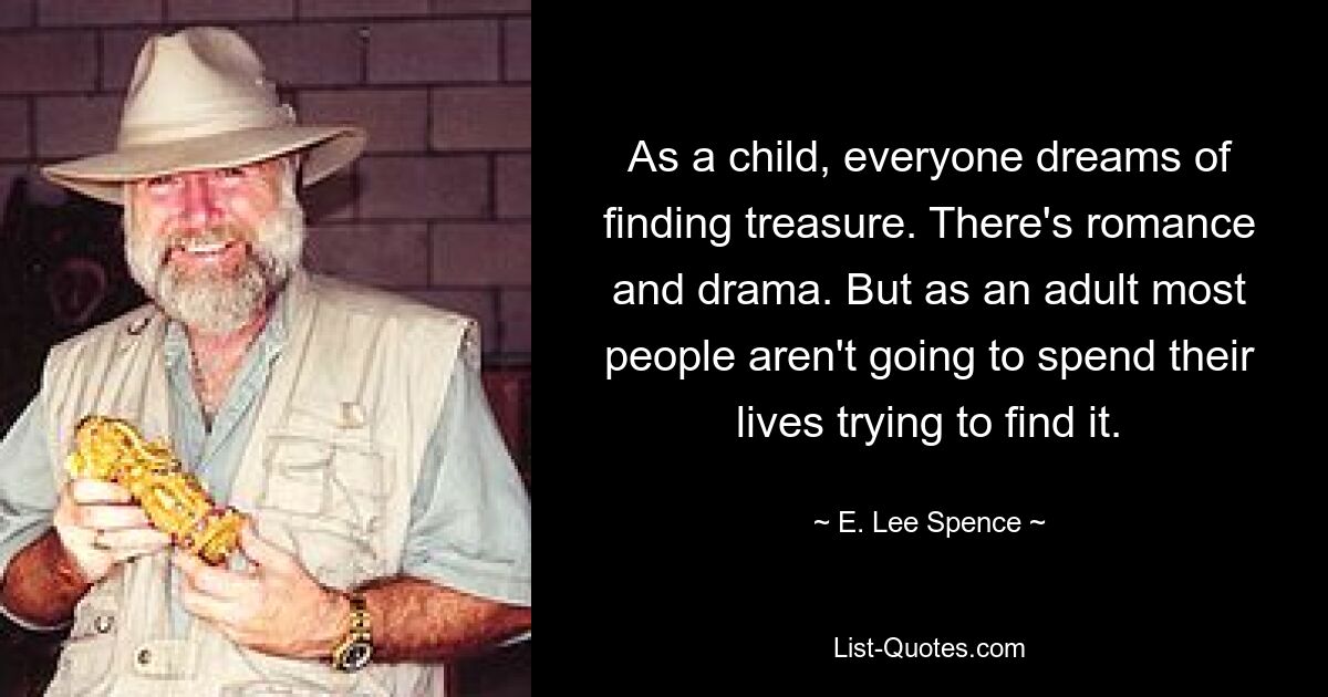 As a child, everyone dreams of finding treasure. There's romance and drama. But as an adult most people aren't going to spend their lives trying to find it. — © E. Lee Spence