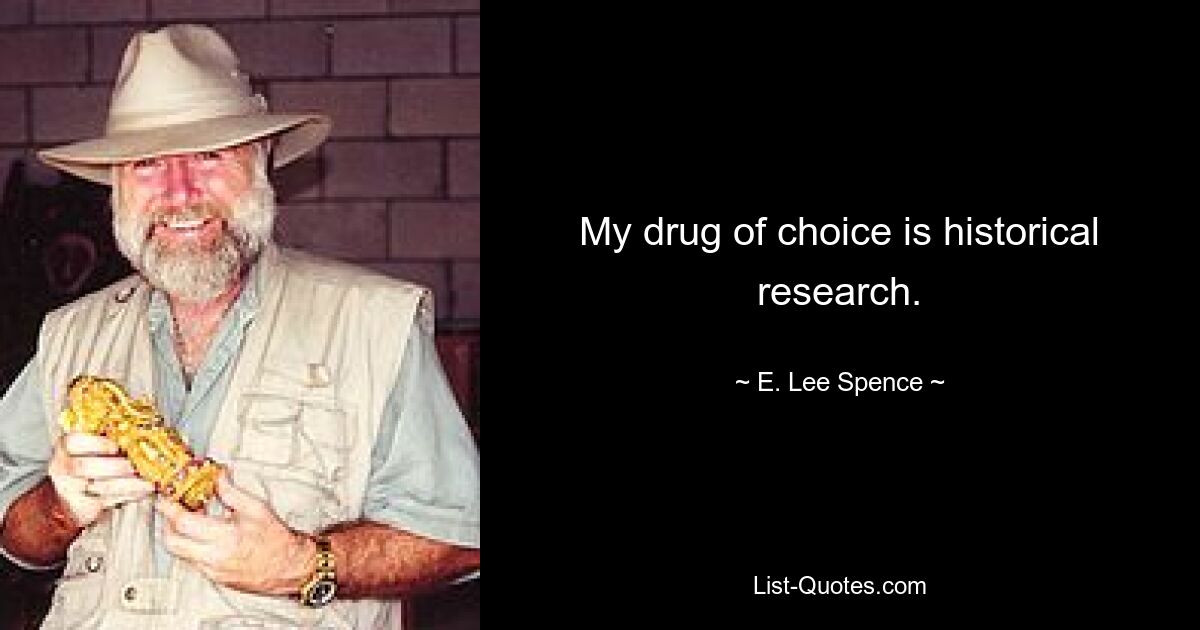 My drug of choice is historical research. — © E. Lee Spence