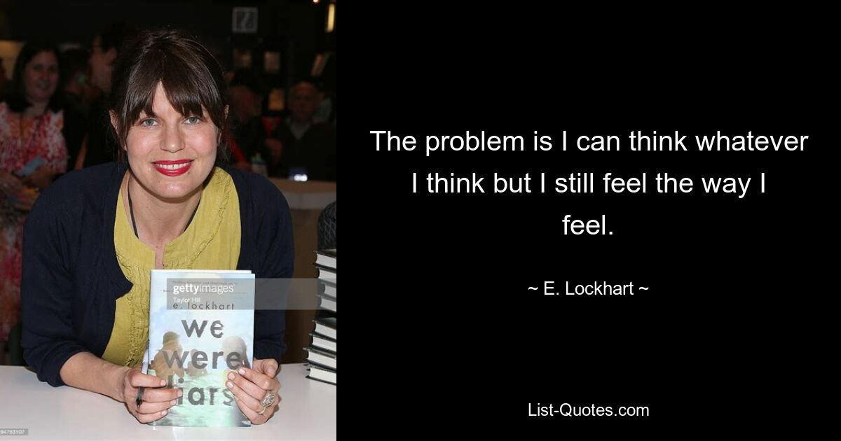 The problem is I can think whatever I think but I still feel the way I feel. — © E. Lockhart