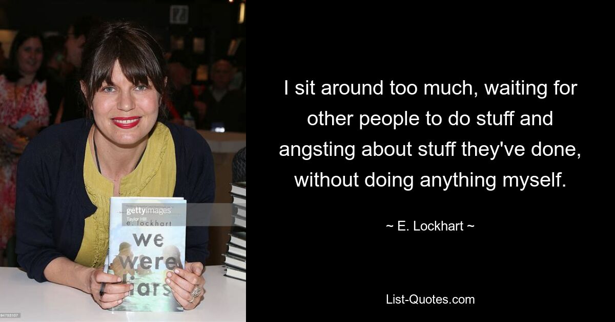 I sit around too much, waiting for other people to do stuff and angsting about stuff they've done, without doing anything myself. — © E. Lockhart