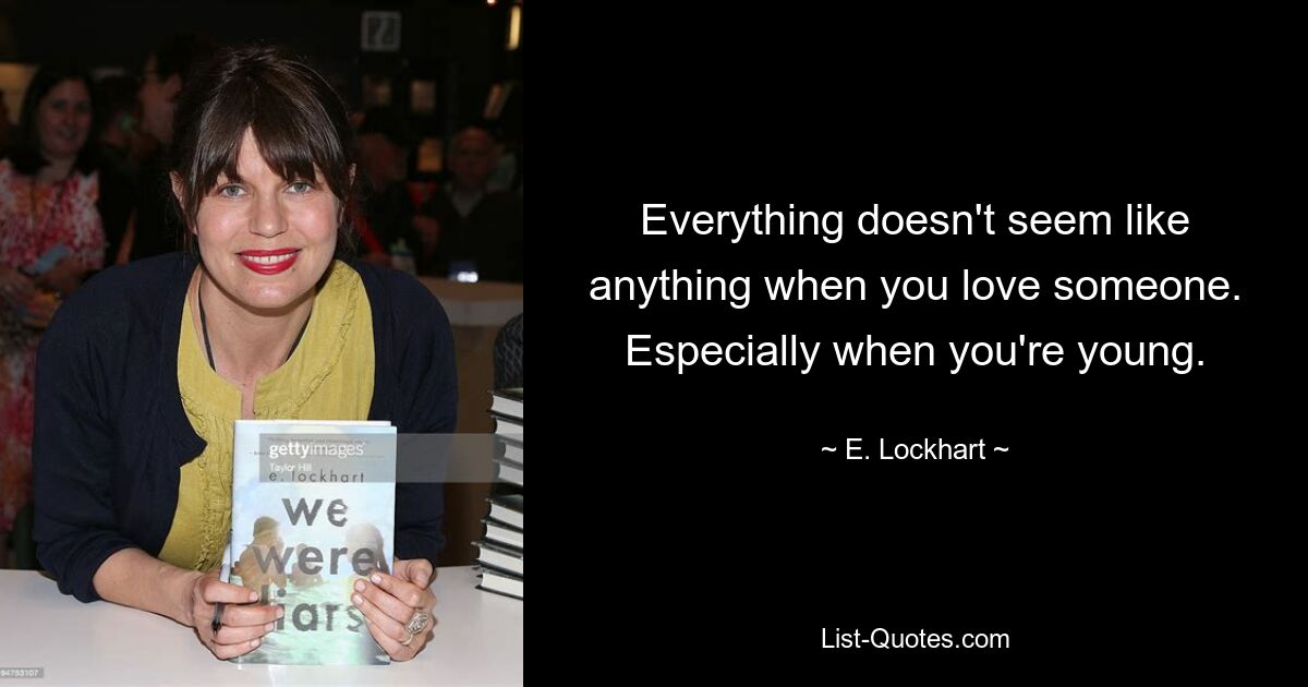 Everything doesn't seem like anything when you love someone. Especially when you're young. — © E. Lockhart