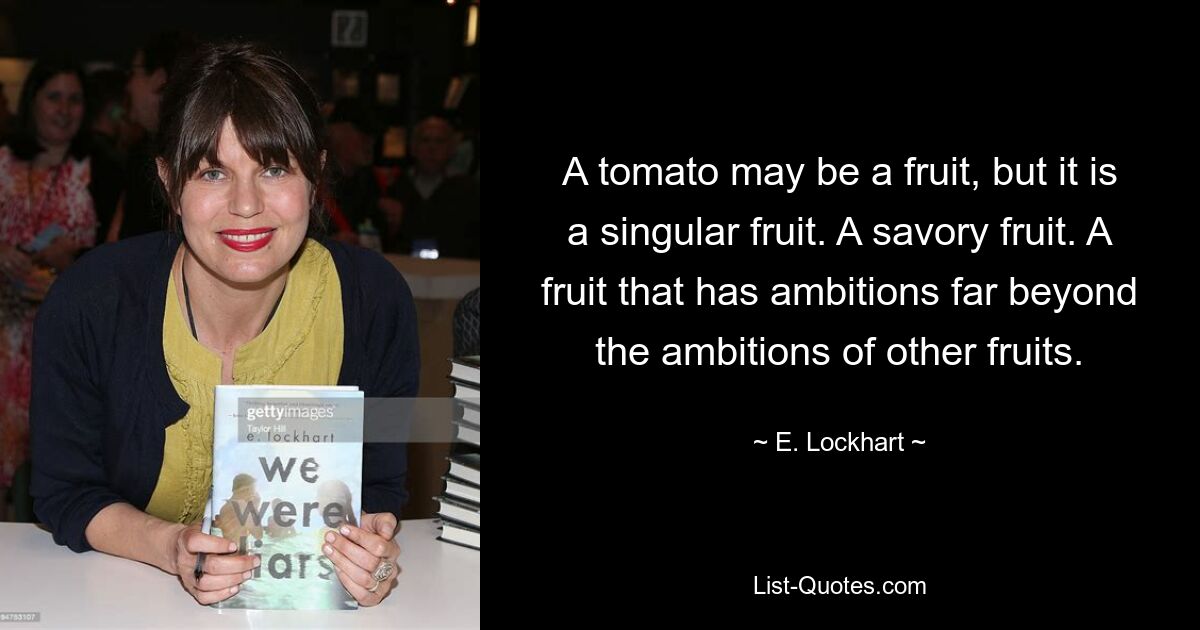 A tomato may be a fruit, but it is a singular fruit. A savory fruit. A fruit that has ambitions far beyond the ambitions of other fruits. — © E. Lockhart