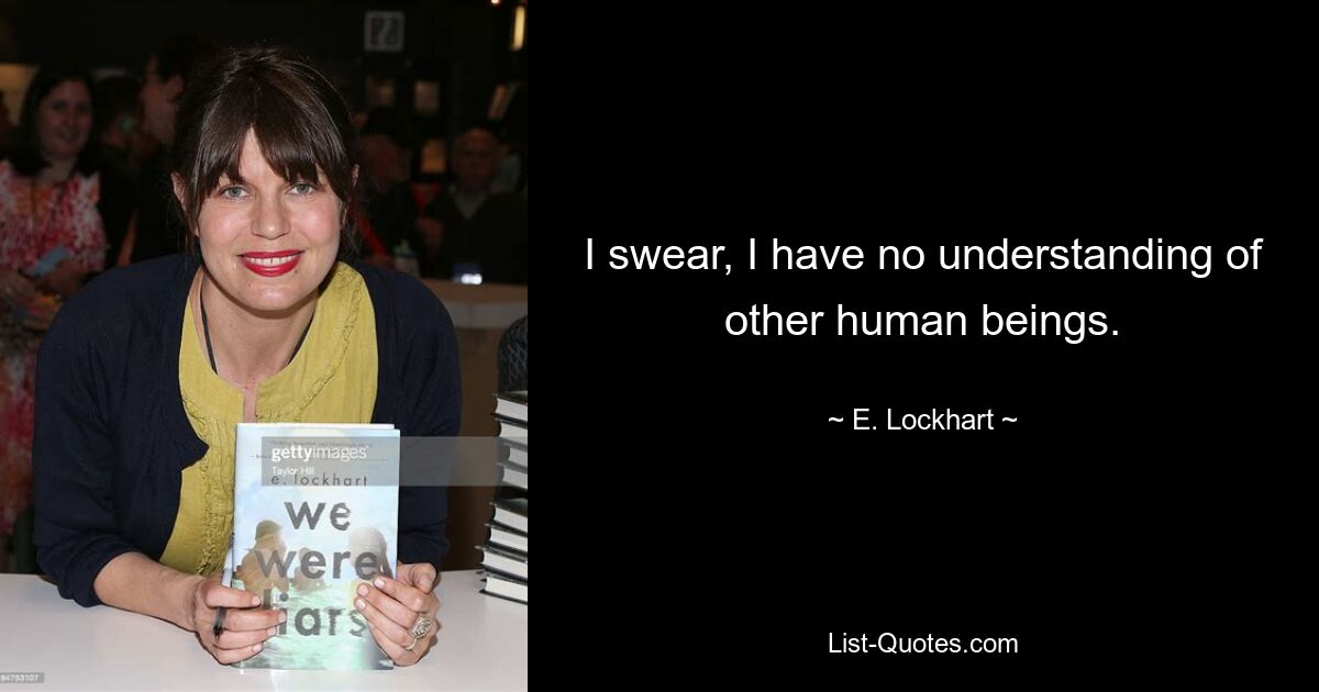 I swear, I have no understanding of other human beings. — © E. Lockhart