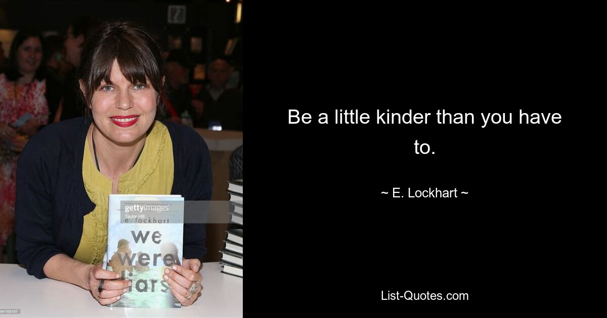 Be a little kinder than you have to. — © E. Lockhart