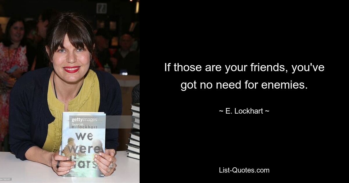 If those are your friends, you've got no need for enemies. — © E. Lockhart