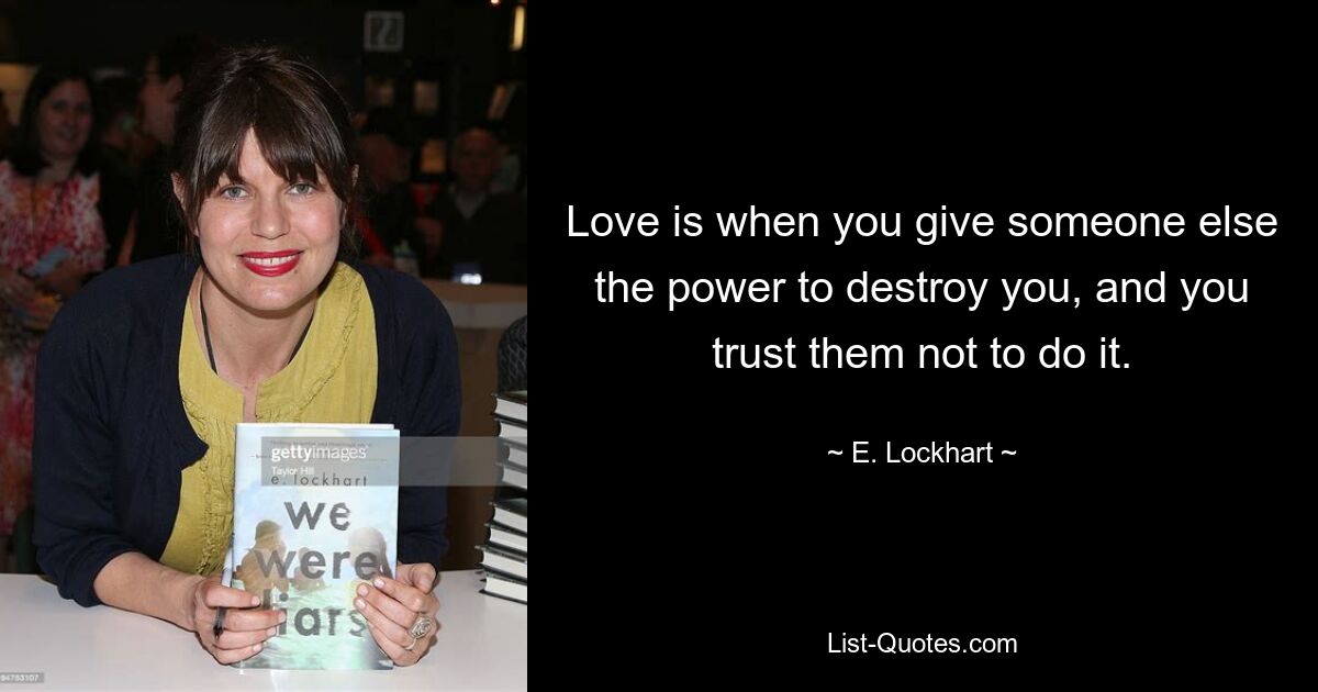 Love is when you give someone else the power to destroy you, and you trust them not to do it. — © E. Lockhart