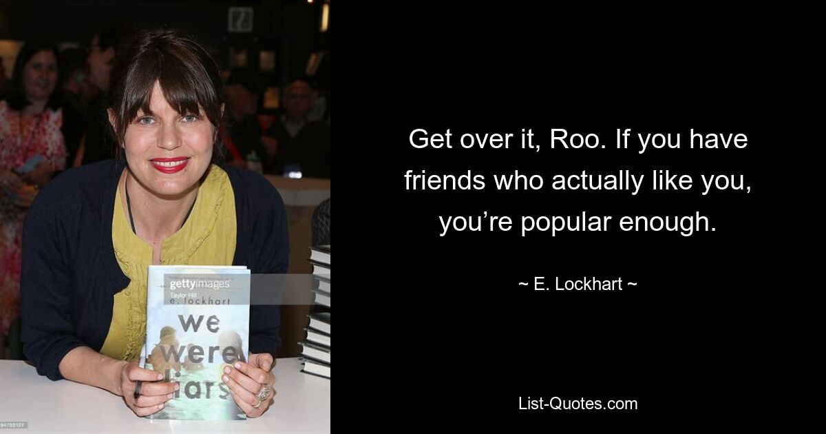 Get over it, Roo. If you have friends who actually like you, you’re popular enough. — © E. Lockhart