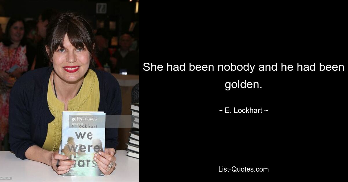 She had been nobody and he had been golden. — © E. Lockhart