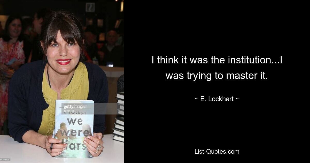 I think it was the institution...I was trying to master it. — © E. Lockhart