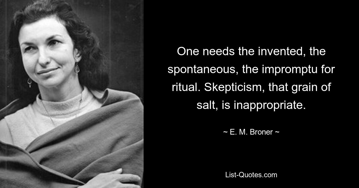 One needs the invented, the spontaneous, the impromptu for ritual. Skepticism, that grain of salt, is inappropriate. — © E. M. Broner