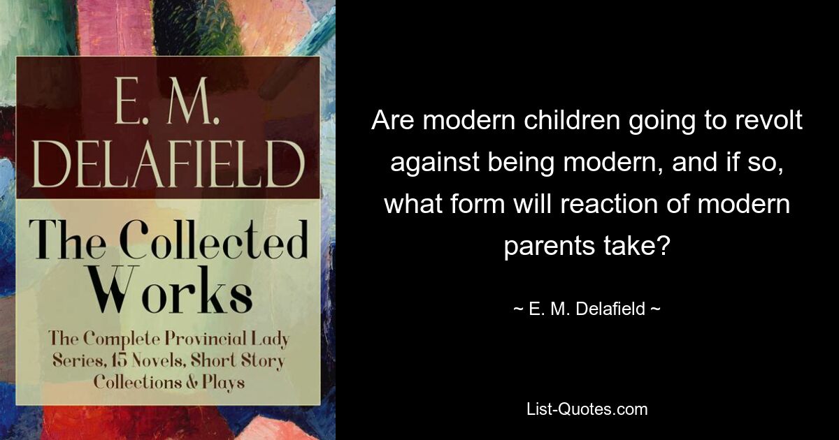 Are modern children going to revolt against being modern, and if so, what form will reaction of modern parents take? — © E. M. Delafield