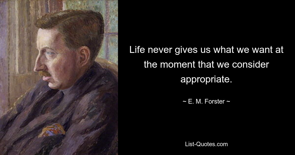 Life never gives us what we want at the moment that we consider appropriate. — © E. M. Forster