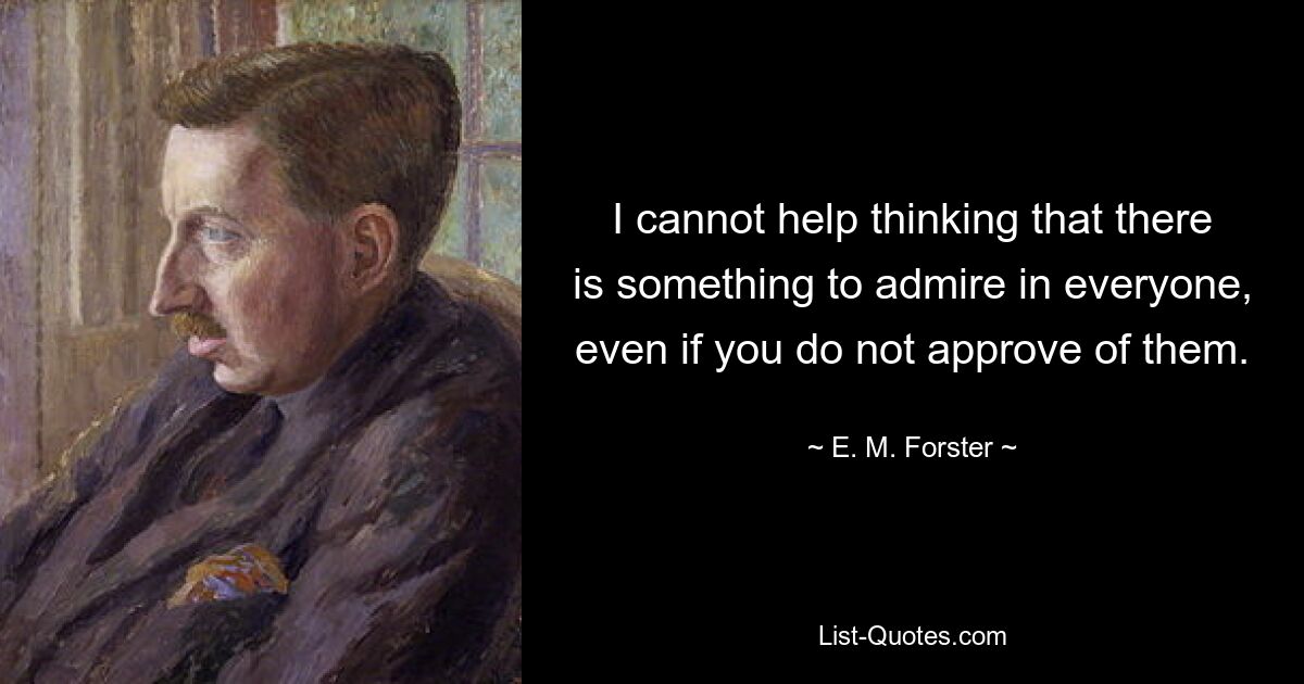 I cannot help thinking that there is something to admire in everyone, even if you do not approve of them. — © E. M. Forster