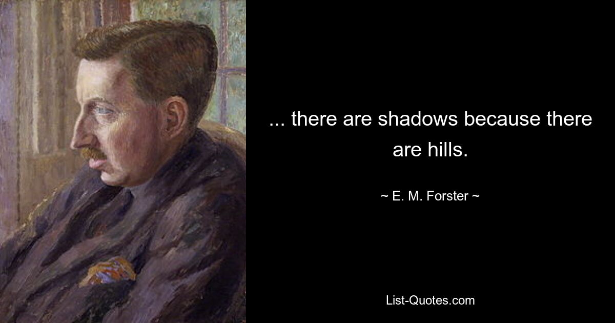 ... there are shadows because there are hills. — © E. M. Forster