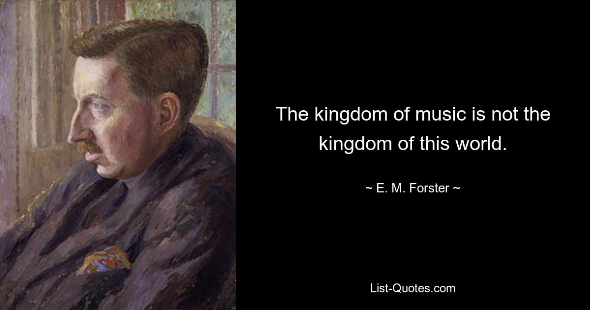 The kingdom of music is not the kingdom of this world. — © E. M. Forster