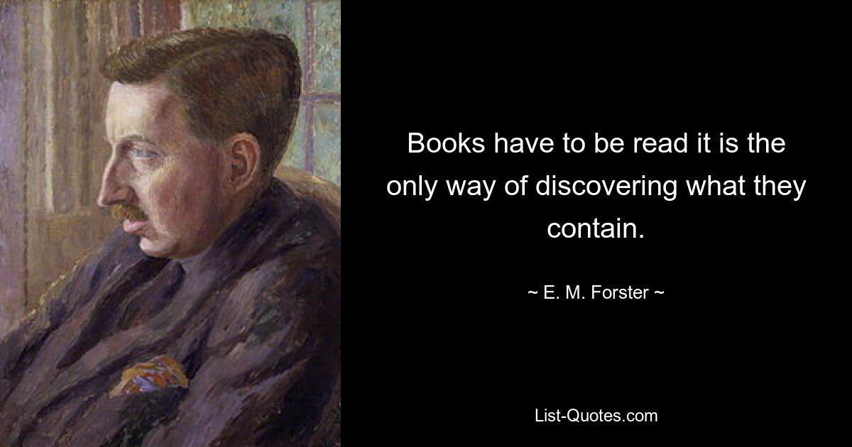 Books have to be read it is the only way of discovering what they contain. — © E. M. Forster