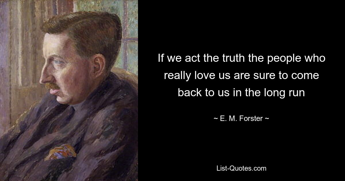 If we act the truth the people who really love us are sure to come back to us in the long run — © E. M. Forster