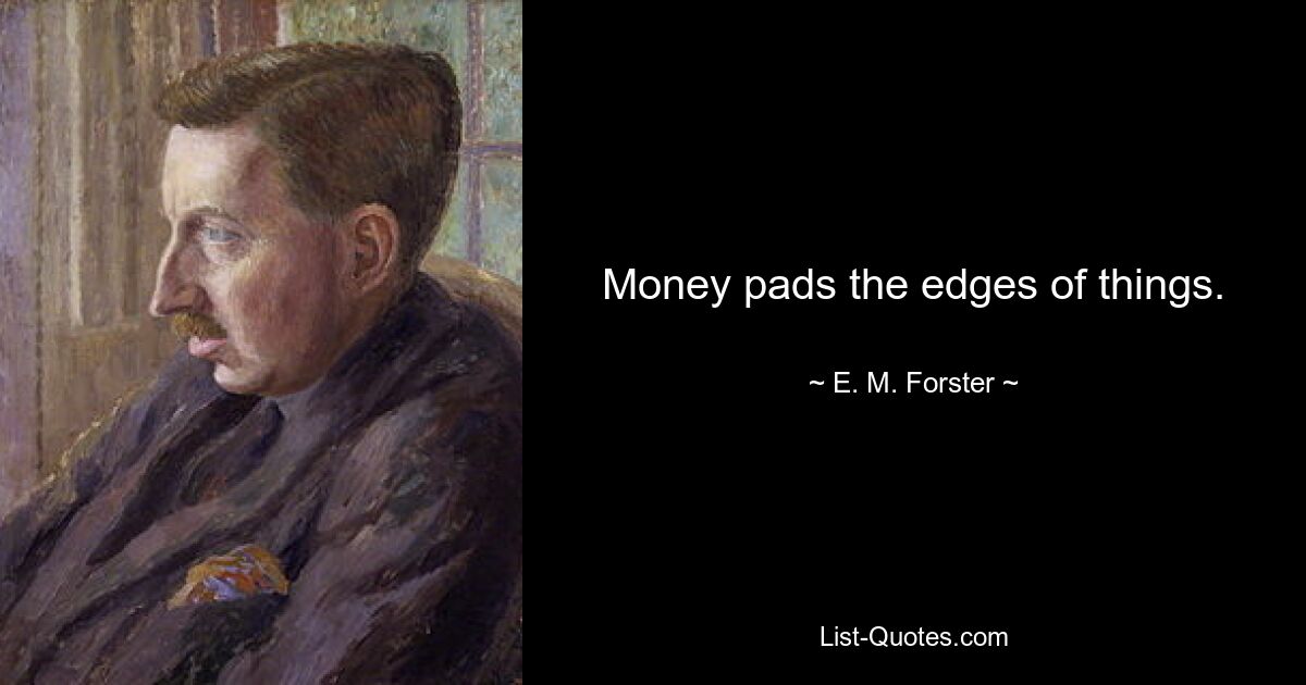 Money pads the edges of things. — © E. M. Forster