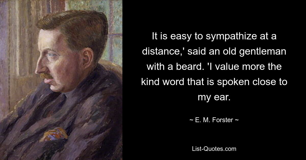 It is easy to sympathize at a distance,' said an old gentleman with a beard. 'I value more the kind word that is spoken close to my ear. — © E. M. Forster