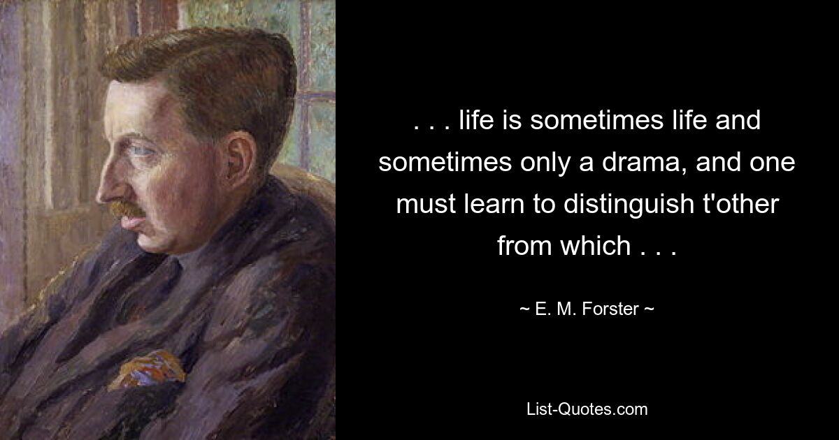 . . . life is sometimes life and sometimes only a drama, and one must learn to distinguish t'other from which . . . — © E. M. Forster