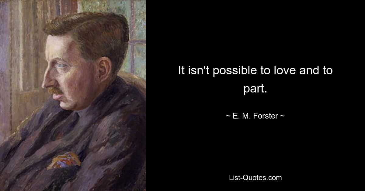 It isn't possible to love and to part. — © E. M. Forster