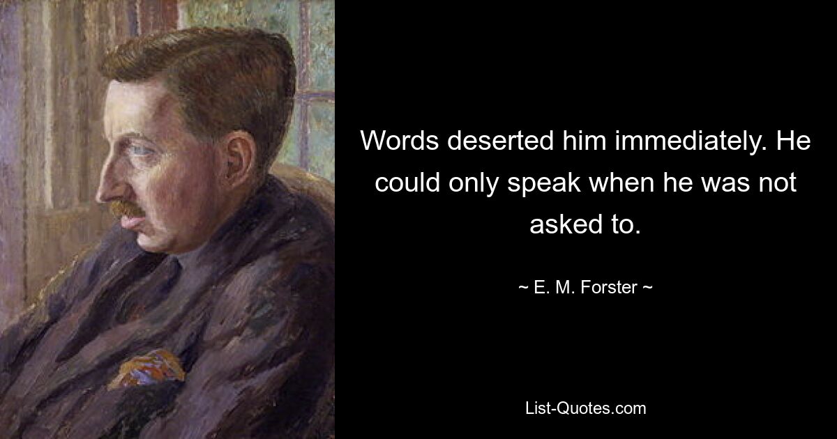 Words deserted him immediately. He could only speak when he was not asked to. — © E. M. Forster