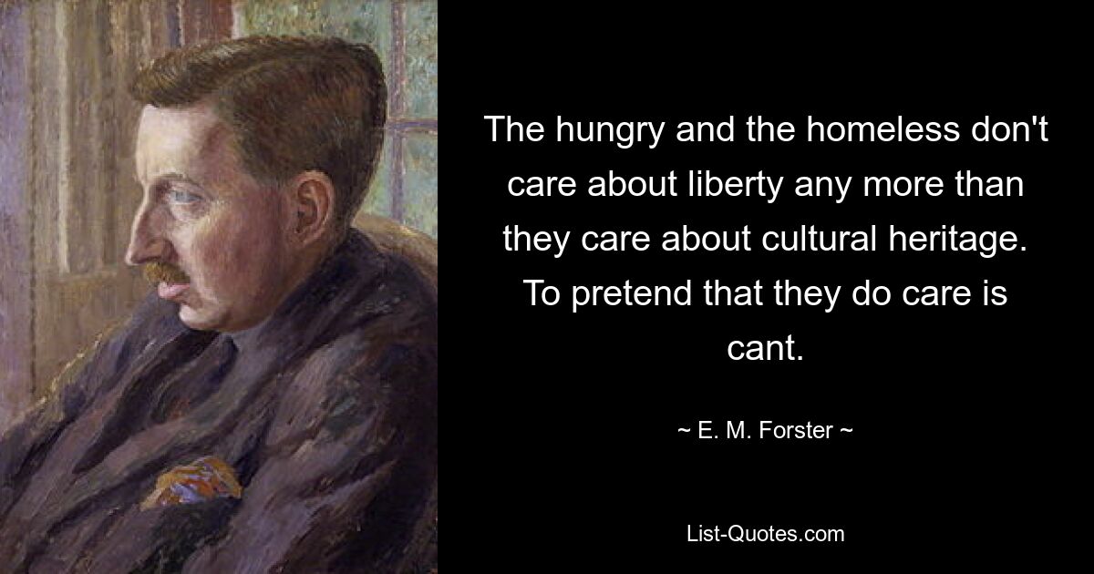 The hungry and the homeless don't care about liberty any more than they care about cultural heritage. To pretend that they do care is cant. — © E. M. Forster