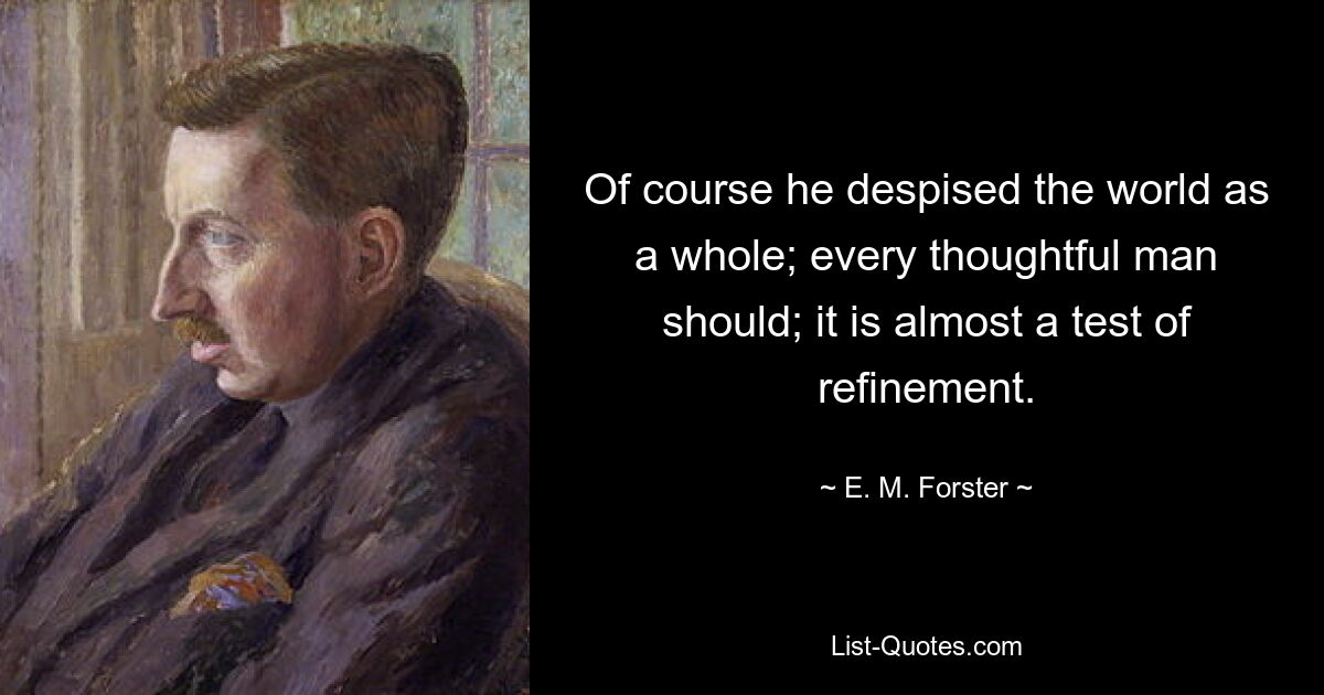 Of course he despised the world as a whole; every thoughtful man should; it is almost a test of refinement. — © E. M. Forster