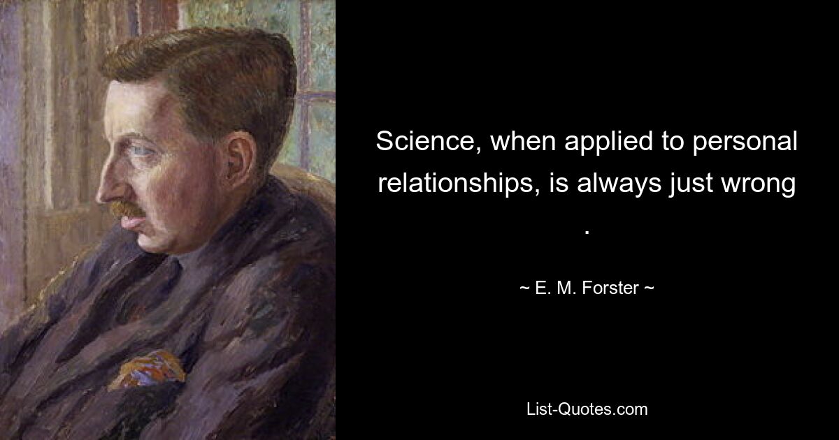 Science, when applied to personal relationships, is always just wrong . — © E. M. Forster