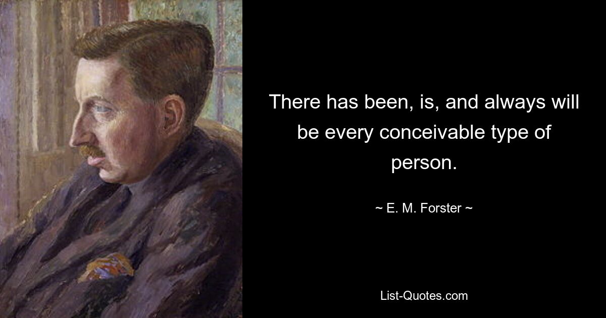 There has been, is, and always will be every conceivable type of person. — © E. M. Forster