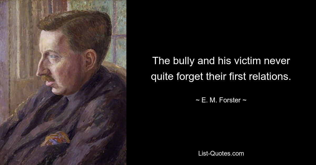 The bully and his victim never quite forget their first relations. — © E. M. Forster