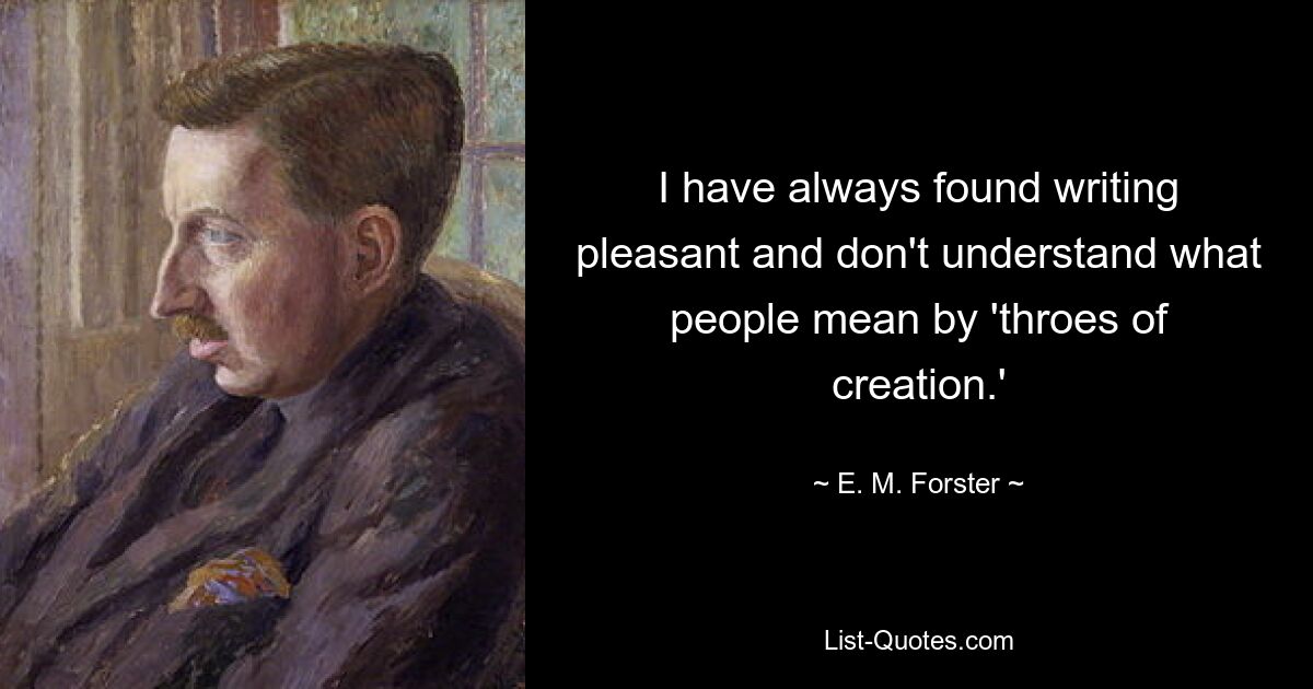 I have always found writing pleasant and don't understand what people mean by 'throes of creation.' — © E. M. Forster