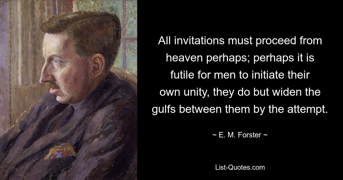 All invitations must proceed from heaven perhaps; perhaps it is futile for men to initiate their own unity, they do but widen the gulfs between them by the attempt. — © E. M. Forster