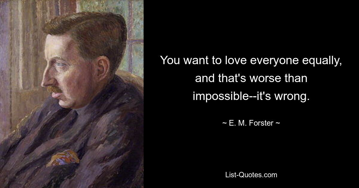 You want to love everyone equally, and that's worse than impossible--it's wrong. — © E. M. Forster