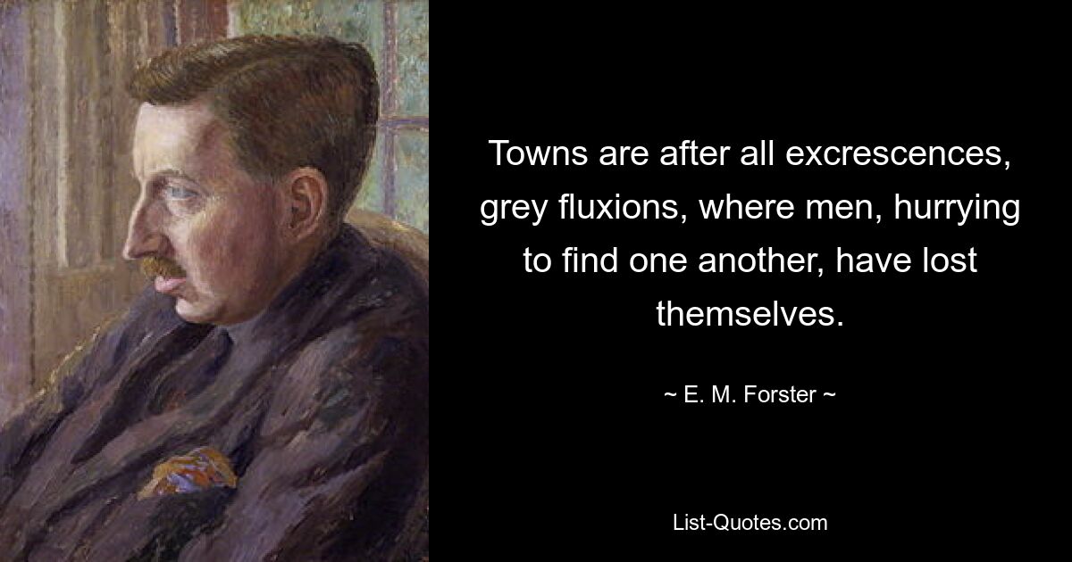 Towns are after all excrescences, grey fluxions, where men, hurrying to find one another, have lost themselves. — © E. M. Forster