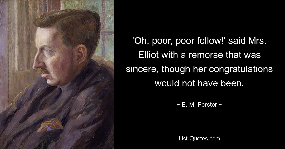 'Oh, poor, poor fellow!' said Mrs. Elliot with a remorse that was sincere, though her congratulations would not have been. — © E. M. Forster