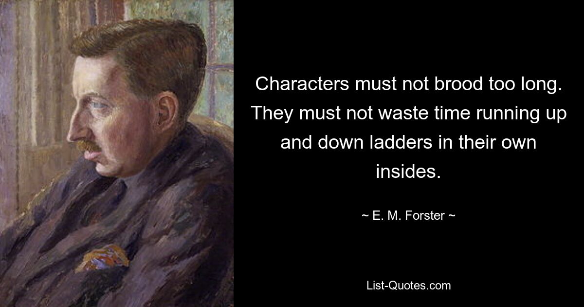 Characters must not brood too long. They must not waste time running up and down ladders in their own insides. — © E. M. Forster