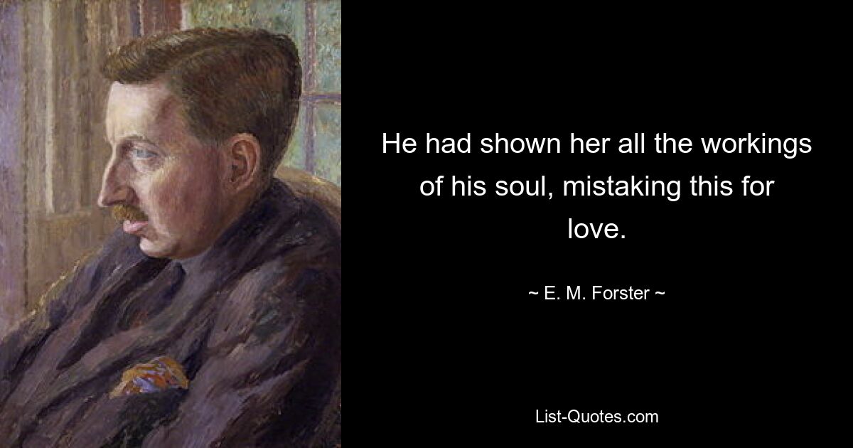 He had shown her all the workings of his soul, mistaking this for love. — © E. M. Forster