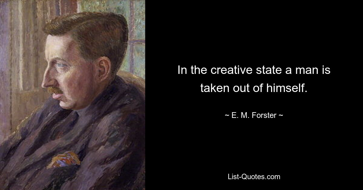 In the creative state a man is taken out of himself. — © E. M. Forster