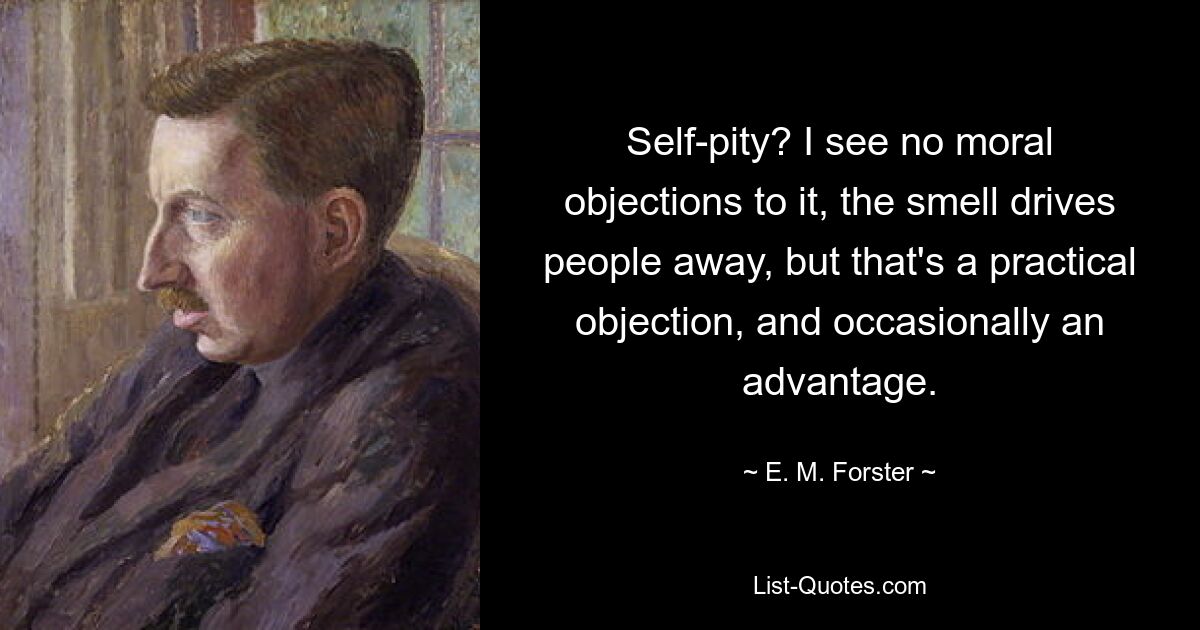 Self-pity? I see no moral objections to it, the smell drives people away, but that's a practical objection, and occasionally an advantage. — © E. M. Forster