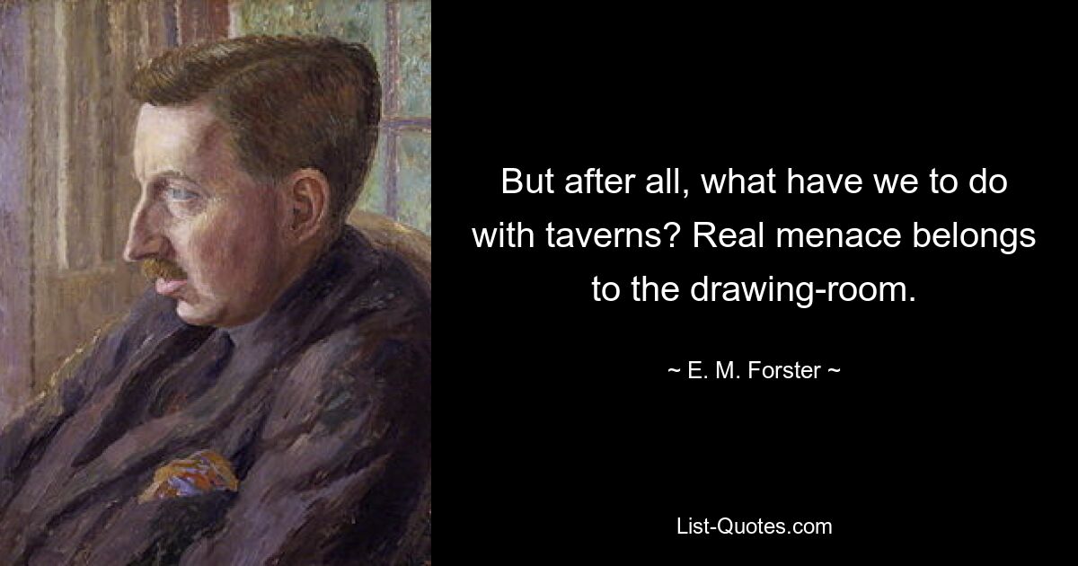 But after all, what have we to do with taverns? Real menace belongs to the drawing-room. — © E. M. Forster